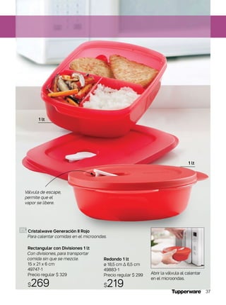 Redondo 1 lt
ø 18,5 cm ∆ 6,5 cm
49883-1
Precio regular $ 299
$219
Rectangular con Divisiones 1 lt
Con divisiones, para transportar
comida sin que se mezcle.
15 x 21 x 6 cm
49747-1
Precio regular $ 329
$269
1 lt
1 lt
Cristalwave Generación II Rojo
Para calentar comidas en el microondas.
Abrir la válvula al calentar
en el microondas.
Válvula de escape,
permite que el
vapor se libere.
37
 