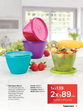Refri Bowl 400 ml
Su forma de tazón es
ideal para conservar en
la heladera porciones
individuales de sopa,
caldos, frutas, etc.
Sello 100% hermético.
ø 11 cm ∆ 8 cm (iguales o diferentes)
1x$139
2x$89c/u
Fucsia 49320-7
Violeta 49315-0
Turquesa 49805-0
Verde Lima 49316-9
45
 