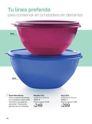 Bowl Maravilloso
Para conservar alimentos
en la heladera. Sello 100%
hermético a prueba de
derrames. Translúcido,
permite ver el contenido.
Morado 1,8 lt
ø 19,5 cm ∆ 10,5 cm
49561-8
Precio regular $339
$249
Azul 2,6 lt
ø 22,5 cm ∆ 11,5 cm
49562-7
Precio regular $ 399
$299
Tu línea preferida
para conservar en la heladera sin derrames
1,8 lt
2,6 lt
48
 
