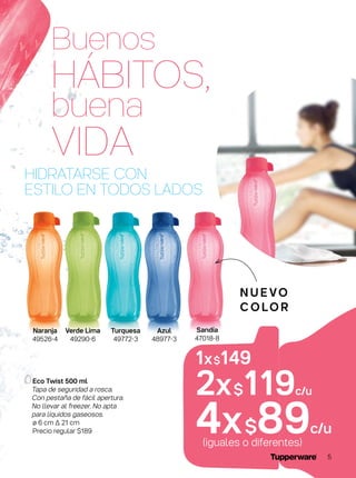 HIDRATARSE CON
ESTILO EN TODOS LADOS
Eco Twist 500 ml
Tapa de seguridad a rosca.
Con pestaña de fácil apertura.
No llevar al freezer. No apta
para líquidos gaseosos.
ø 6 cm ∆ 21 cm
Precio regular $189
N U E VO
C O LO R
1x$149
2x$119c/u
4x$89c/u
(iguales o diferentes)
Naranja
49526-4
Azul
48977-3
Verde Lima
49290-6
Turquesa
49772-3
Sandía
47018-8
Buenos
HÁBITOS,
buena
VIDA
5
 