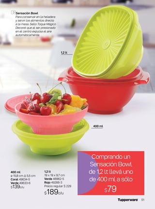 400 ml
ø 15,8 cm ∆ 5,5 cm
Coral 49634-5
Verde 49633-6
$139c/u
Sensación Bowl
Para conservar en la heladera
y servir los alimentos directo
a la mesa. Sello Toque Mágico
Decoret que al ser presionado
en el centro expulsa el aire
automáticamente.
1,2 lt
19 x 19 x 9,7 cm
Verde 48962-5
Rojo 49266-3
Precio regular $ 229
$189c/u
1,2 lt
400 ml
Comprando un
Sensación Bowl
de 1,2 lt llevá uno
de 400 ml a sólo
$79
51
 