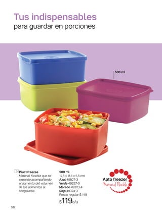 500 ml
12,5 x 11,5 x 5,5 cm
Azul 49827-3
Verde 49327-0
Morado 49323-4
Rojo 49324-3
Precio regular $ 149
$119c/u
Apto freezer
Material Flexible
Practifreezee
Material flexible que se
expande acompañando
el aumento del volumen
de los alimentos al
congelarse.
Tus indispensables
para guardar en porciones
500 ml
56
 