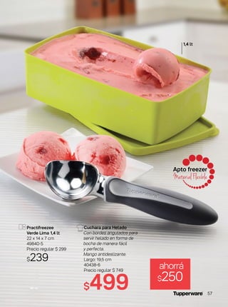 Apto freezer
Material Flexible
Cuchara para Helado
Con bordes angulados para
servir helado en forma de
bocha de manera fácil
y perfecta.
Mango antideslizante.
Largo: 19,5 cm
40438-6
Precio regular $ 749
Practifreezee
Verde Lima 1,4 lt
22 x 14 x 7 cm
49840-5
Precio regular $ 299
$239
$499
ahorrá
$250
1,4 lt
57
 