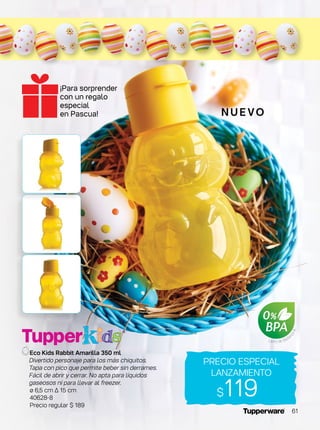 Eco Kids Rabbit Amarilla 350 ml
Divertido personaje para los más chiquitos.
Tapa con pico que permite beber sin derrames.
Fácil de abrir y cerrar. No apta para líquidos
gaseosos ni para llevar al freezer.
ø 6,5 cm ∆ 15 cm
40628-8
Precio regular $ 189
$119
Libre de Bisfe
nol-A
N U E VO
PRECIO ESPECIAL
LANZAMIENTO
¡Para sorprender
con un regalo
especial
en Pascua!
61
 
