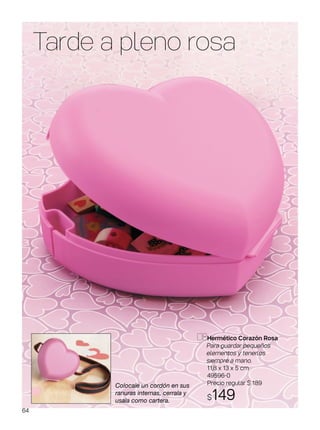Tarde a pleno rosa
Hermético Corazón Rosa
Para guardar pequeños
elementos y tenerlos
siempre a mano.
11,8 x 13 x 5 cm
49596-0
Precio regular $ 189
$149
Colocale un cordón en sus
ranuras internas, cerrala y
usala como cartera.
64
 