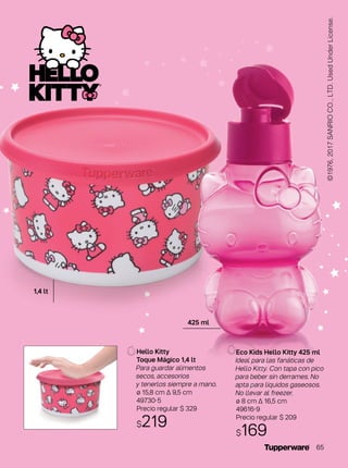©1976,2017SANRIOCO.,LTD.UsedUnderLicense.
Eco Kids Hello Kitty 425 ml
Ideal para las fanáticas de
Hello Kitty. Con tapa con pico
para beber sin derrames. No
apta para líquidos gaseosos.
No llevar al freezer.
ø 8 cm Δ 16,5 cm
49616-9
Precio regular $ 209
$169
Hello Kitty
Toque Mágico 1,4 lt
Para guardar alimentos
secos, accesorios
y tenerlos siempre a mano.
ø 15,8 cm Δ 9,5 cm
49730-5
Precio regular $ 329
$219
1,4 lt
425 ml
65
 