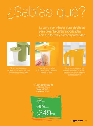 Jarra con Infusor 2 lt
ø 14 cm ∆ 23 cm
Verde 49796-3
Papaya 40128-4
$459c/u
$529c/u
$349c/u
¿Sabías qué?
La Jarra con Infusor está diseñada
para crear bebidas saborizadas
con tus frutas y hierbas preferidas.
Su accesorio infusor
removible tiene ranuras que
funcionan como colador.
Su tapa con sistema de
cierre aprieta botón, es fácil
de usar. Sostener la tapa o
quitarla al servir.
En el infusor pueden
colocarse trozos de frutas,
hierbas o hielo.
71
 