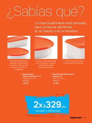 Superfreezee
Redondo Naranja 3,7 lt
ø 30,5 cm ∆ 7 cm
49576-6
$529
Superfreezee Rectangular
Naranja 3 lt
29,3 x 15 x 9 cm
49342-0
$439
(iguales o diferentes)
2x$329c/u
¿Sabías qué?
La línea Superfreeze está pensada
para conservar alimentos
en el freezer o en la heladera.
Su forma redonda es ideal
para conservar, congelar
y transportar tortas,
pre-pizzas y tartas.
Material flexible que se
expande acompañando
el aumento del volumen
de los alimentos al
congelarse.
Su sello hermético evita la
contaminación de olores.
75
 