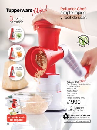 3TIPOS
de rallado
RALLADO
EXTRA FINO
HEBRAS
FINAS
HEBRAS
GRUESAS
Incluye Recetario
de regalo
ECO
LÓGICO
n
orequiereel
ectricidad
Cuenta con 2 años de garantía
Rallador Chef
Con 3 conos para diferentes
tipos de rallado.
Alto: 30 cm
Ancho: 13 cm
Prof.: 25 cm
49791-8
Precio regular $ 2390
$1990
3cuotas de
$66333
c/u
73123-3
Rallador Chef,
simple, rápido
y fácil de usar.
80
 