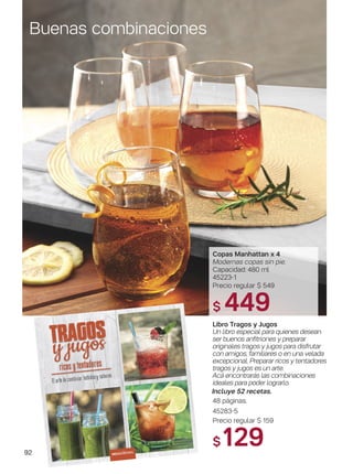 92
Libro Tragos y Jugos
Un libro especial para quienes desean
ser buenos anfitriones y preparar
originales tragos y jugos para disfrutar
con amigos, familiares o en una velada
excepcional. Preparar ricos y tentadores
tragos y jugos es un arte.
Acá encontrarás las combinaciones
ideales para poder lograrlo.
Incluye 52 recetas.
48 páginas.
45283-5
Precio regular $ 159
$129
Buenas combinaciones
Copas Manhattan x 4
Modernas copas sin pie.
Capacidad: 480 ml
45223-1
Precio regular $ 549
$ 449
 