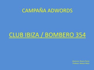 CAMPAÑA ADWORDS



CLUB IBIZA / BOMBERO 354


                   Alumnos: Álvaro Flores
                   Profesor: Nelson Nieto
 