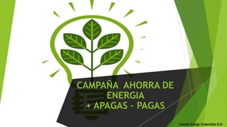 CAMPAÑA AHORRA DE
ENERGIA
+ APAGAS – PAGAS
Camín Cargo Colombia S.A
 