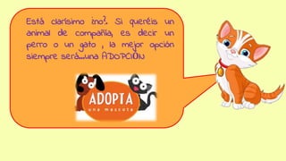 Está clarísimo ¿no?. Si queréis un
animal de compañía, es decir un
perro o un gato , la mejor opción
siempre será…una ADOPCIÓN
 