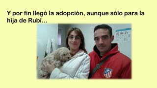 Y por fin llegó la adopción, aunque sólo para la
hija de Rubí…
 