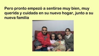 Pero pronto empezó a sentirse muy bien, muy
querida y cuidada en su nuevo hogar, junto a su
nueva familia
 