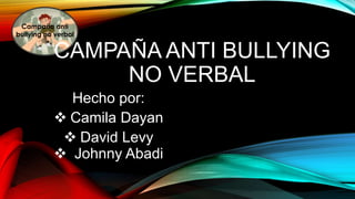 Campaña anti 
bullying no verbal 
CAMPAÑA ANTI BULLYING 
NO VERBAL 
Hecho por: 
 Camila Dayan 
 David Levy 
 Johnny Abadi 
 