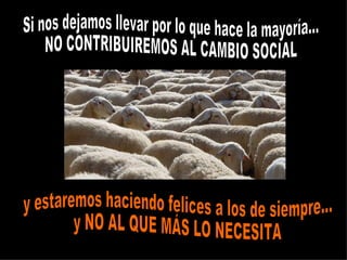 Si nos dejamos llevar por lo que hace la mayoría… NO CONTRIBUIREMOS AL CAMBIO SOCIAL  y estaremos haciendo felices a los de siempre…  y NO AL QUE MÁS LO NECESITA 