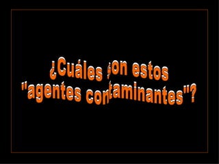 ¿Cuáles son estos  "agentes contaminantes"? ¿Cuáles son estos  "agentes contaminantes"? 