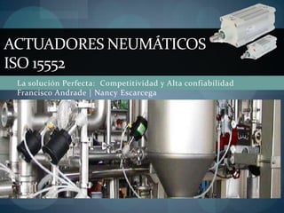La solución Perfecta:  Competitividad y Alta confiabilidadFrancisco Andrade | Nancy Escarcega ACTUADORES NEUMÁTICOSISO 15552 