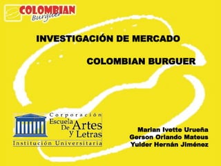 INVESTIGACIÓN DE MERCADO

        COLOMBIAN BURGUER




                 Marian Ivette Urueña
               Gerson Orlando Mateus
               Yulder Hernán Jiménez
 