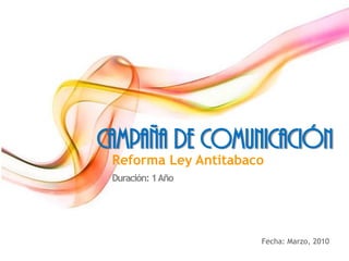 campaña de comunicación
Reforma Ley Antitabaco
Duración: 1Año
Fecha: Marzo, 2010
 