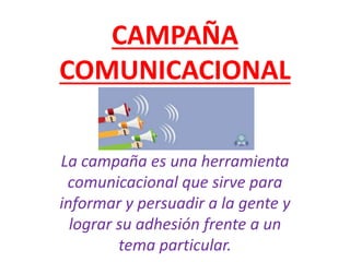 CAMPAÑA
COMUNICACIONAL
La campaña es una herramienta
comunicacional que sirve para
informar y persuadir a la gente y
lograr su adhesión frente a un
tema particular.
 