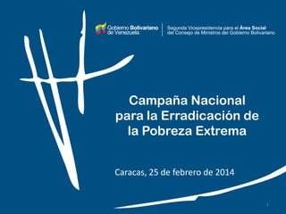Campaña Nacional
para la Erradicación de
la Pobreza Extrema
Caracas, 25 de febrero de 2014
1
 