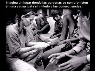 Imagina un lugar donde las personas se comprometen en una causa justa sin miedo a las consecuencias. 