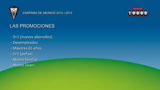 CAMPAÑA DE ABONOS 2012 / 2013



LAS PROMOCIONES

- 3+1 (nuevos abonados).
- Desempleados.
- Mayores 65 años.
- 5+1 (peñas).
- Abono familiar.
- Abono Joven.
 