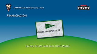 CAMPAÑA DE ABONOS 2012 / 2013



FINANCIACIÓN




               30 / 60 / 90 DIAS TARJETA EL CORTE INGLÉS
 
