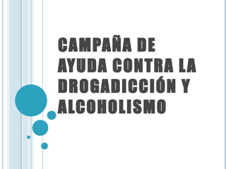 CAMPAÑA DE AYUDA CONTRA LA DROGADICCIÓN Y ALCOHOLISMO 