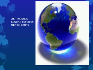 Así podemos
lograr tener un
México limpio
 