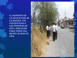 El propósito de
la recolección de
la basura fue
concientizar a
las personas de
esta población
para tener una
mejor calidad de
vida
 