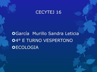 CECYTEJ 16
García Murillo Sandra Leticia
4° E TURNO VESPERTONO
ECOLOGIA
 