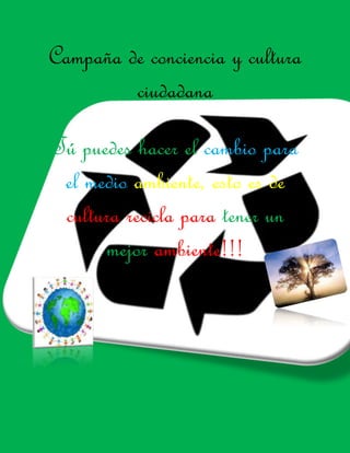 Campaña de conciencia y cultura
ciudadana
Tú puedes hacer el cambio para
el medio ambiente, esto es de
cultura recicla para tener un
mejor ambiente!!!
 