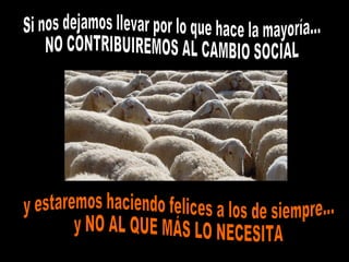 Si nos dejamos llevar por lo que hace la mayoría… NO CONTRIBUIREMOS AL CAMBIO SOCIAL  y estaremos haciendo felices a los de siempre…  y NO AL QUE MÁS LO NECESITA 