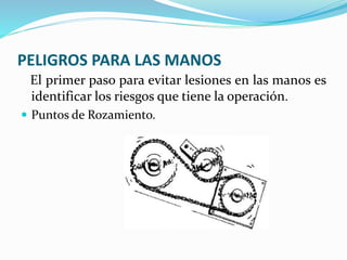 PELIGROS PARA LAS MANOS
El primer paso para evitar lesiones en las manos es
identificar los riesgos que tiene la operación.
 Puntos de Rozamiento.
 