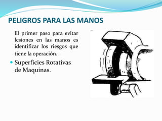 PELIGROS PARA LAS MANOS
El primer paso para evitar
lesiones en las manos es
identificar los riesgos que
tiene la operación.
 Superficies Rotativas
de Maquinas.
 