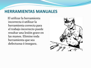 HERRAMIENTAS MANUALES
El utilizar la herramienta
incorrecta ó utilizar la
herramienta correcta para
el trabajo incorrecto puede
resultar una lesión grave en
las manos. Elimine toda
herramienta que sea
defectuosa ó insegura.
 