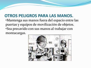 OTROS PELIGROS PARA LAS MANOS.
•Mantenga sus manos fuera del espacio entre las
puertas y equipos de movilización de objetos.
•Sea precavido con sus manos al trabajar con
montacargas.
 