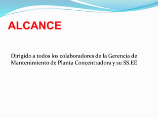 ALCANCE
Dirigido a todos los colaboradores de la Gerencia de
Mantenimiento de Planta Concentradora y su SS.EE
 