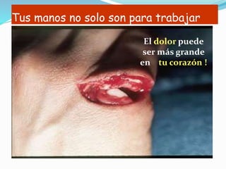 Tus manos no solo son para trabajar
El dolor puede
ser más grande
en tu corazón !
 