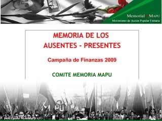 MEMORIA DE LOS  AUSENTES - PRESENTES Campaña de  Finanzas  2009 COMITE MEMORIA MAPU 