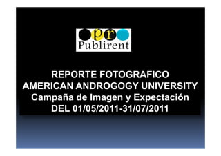 REPORTE FOTOGRAFICO
AMERICAN ANDROGOGY UNIVERSITY
 Campaña de Imagen y Expectación
    DEL 01/05/2011-31/07/2011
 