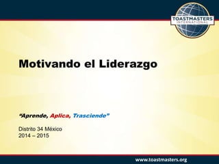 www.toastmasters.org
“Aprende, Aplica, Trasciende”
Distrito 34 México
2014 – 2015
Motivando el Liderazgo
 