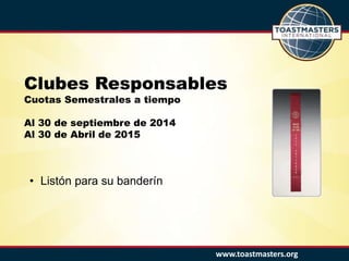 www.toastmasters.org
Clubes Responsables
Cuotas Semestrales a tiempo
Al 30 de septiembre de 2014
Al 30 de Abril de 2015
• Listón para su banderín
 