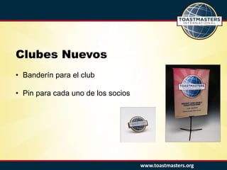 www.toastmasters.org
Clubes Nuevos
• Banderín para el club
• Pin para cada uno de los socios
 