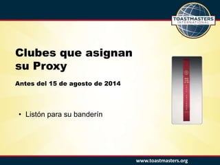 www.toastmasters.org
Clubes que asignan
su Proxy
Antes del 15 de agosto de 2014
• Listón para su banderín
 