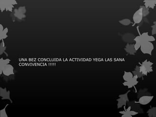UNA BEZ CONCLUIDA LA ACTIVIDAD YEGA LAS SANA
CONVIVENCIA !!!!!