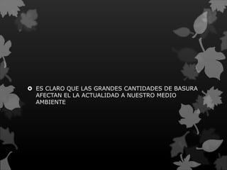  ES CLARO QUE LAS GRANDES CANTIDADES DE BASURA
AFECTAN EL LA ACTUALIDAD A NUESTRO MEDIO
AMBIENTE